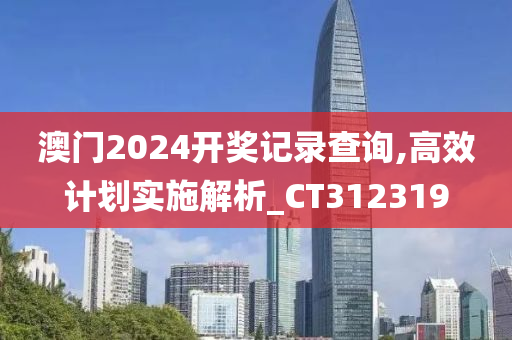 澳门2024开奖记录查询,高效计划实施解析_CT312319