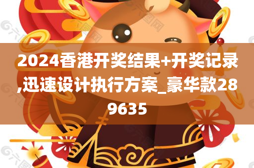 2024香港开奖结果+开奖记录,迅速设计执行方案_豪华款289635