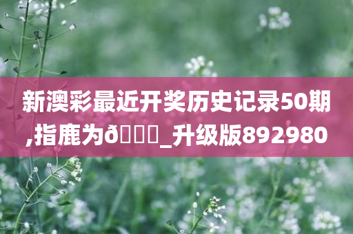 新澳彩最近开奖历史记录50期,指鹿为🐎_升级版892980