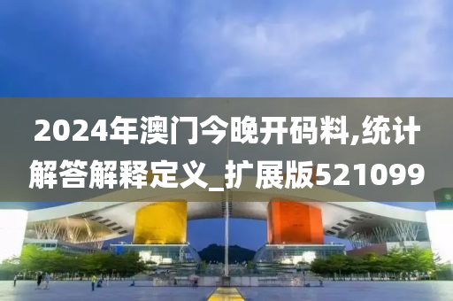 2024年澳门今晚开码料,统计解答解释定义_扩展版521099