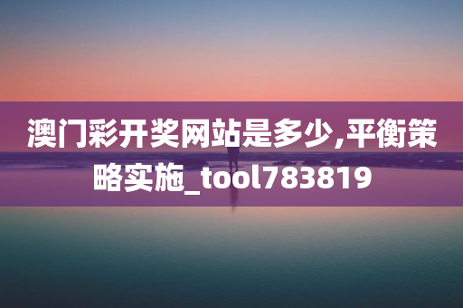 澳门彩开奖网站是多少,平衡策略实施_tool783819