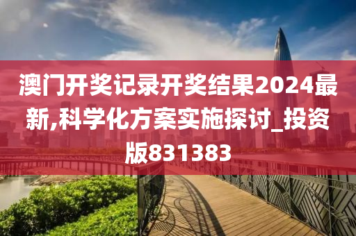 澳门开奖记录开奖结果2024最新,科学化方案实施探讨_投资版831383