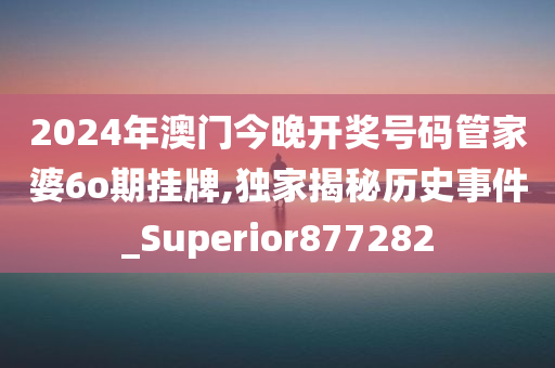 2024年澳门今晚开奖号码管家婆6o期挂牌,独家揭秘历史事件_Superior877282