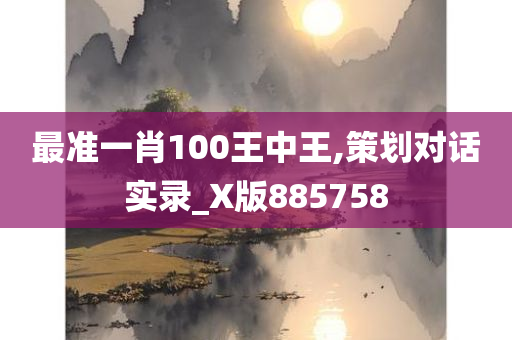 最准一肖100王中王,策划对话实录_X版885758