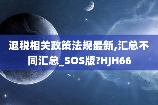 退税相关政策法规最新,汇总不同汇总_SOS版?HJH66