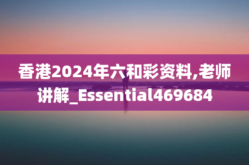 香港2024年六和彩资料,老师讲解_Essential469684