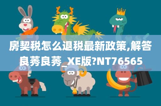 房契税怎么退税最新政策,解答良莠良莠_XE版?NT76565