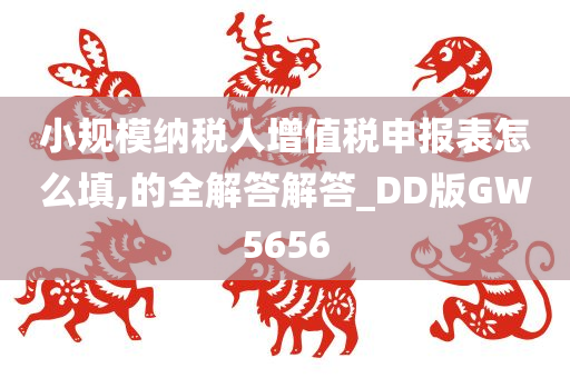 小规模纳税人增值税申报表怎么填,的全解答解答_DD版GW5656