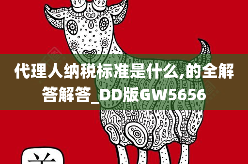 代理人纳税标准是什么,的全解答解答_DD版GW5656