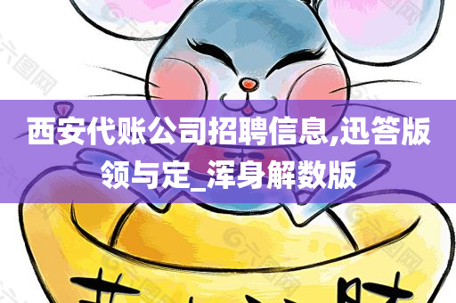 西安代账公司招聘信息,迅答版领与定_浑身解数版