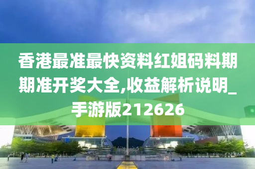 香港最准最快资料红姐码料期期准开奖大全,收益解析说明_手游版212626