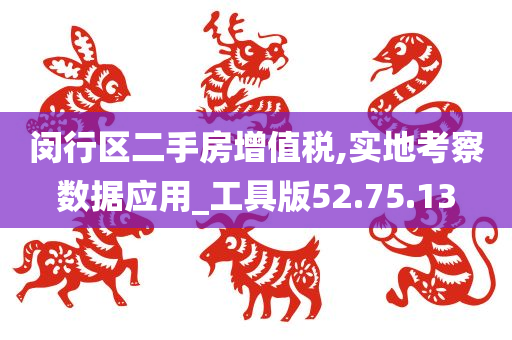 闵行区二手房增值税,实地考察数据应用_工具版52.75.13