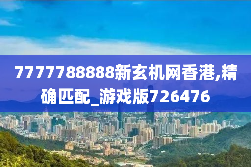 7777788888新玄机网香港,精确匹配_游戏版726476