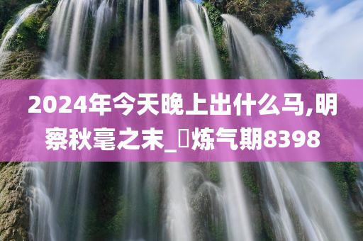 2024年今天晚上出什么马,明察秋毫之末_‌炼气期8398