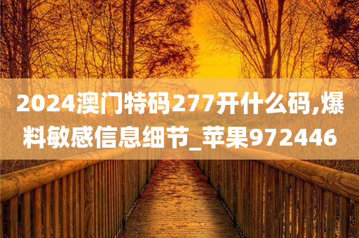 2024澳门特码277开什么码,爆料敏感信息细节_苹果972446