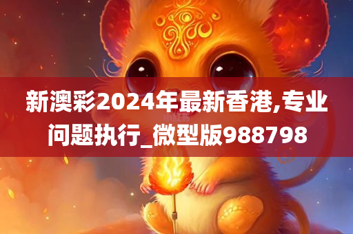 新澳彩2024年最新香港,专业问题执行_微型版988798