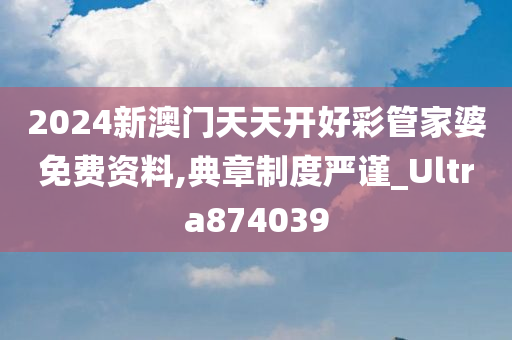 2024新澳门天天开好彩管家婆免费资料,典章制度严谨_Ultra874039