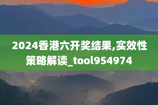 2024香港六开奖结果,实效性策略解读_tool954974