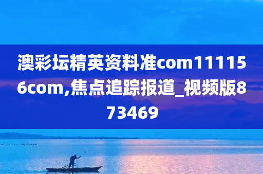 澳彩坛精英资料准com111156com,焦点追踪报道_视频版873469