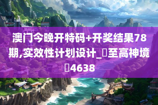 澳门今晚开特码+开奖结果78期,实效性计划设计_‌至高神境‌4638