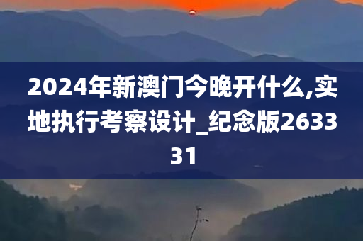 2024年新澳门今晚开什么,实地执行考察设计_纪念版263331