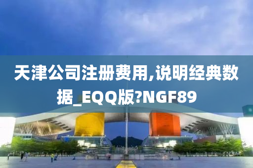 天津公司注册费用,说明经典数据_EQQ版?NGF89