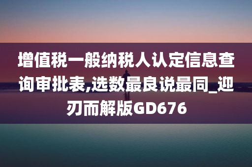 增值税一般纳税人认定信息查询审批表,选数最良说最同_迎刃而解版GD676