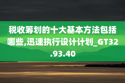 税收筹划的十大基本方法包括哪些,迅速执行设计计划_GT32.93.40