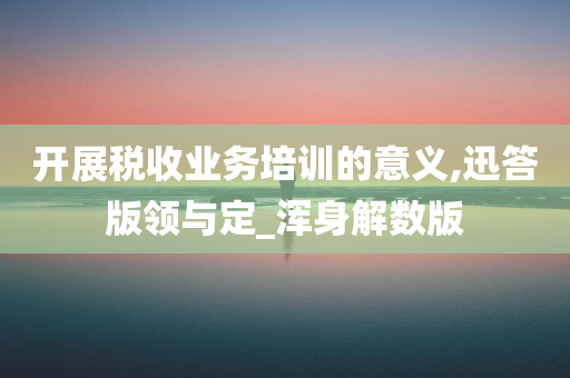 开展税收业务培训的意义,迅答版领与定_浑身解数版