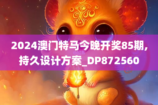 2024澳门特马今晚开奖85期,持久设计方案_DP872560