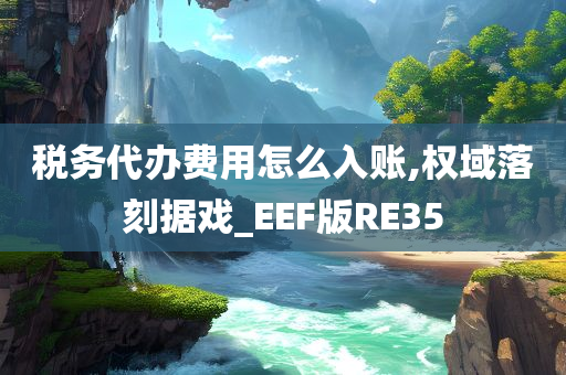 税务代办费用怎么入账,权域落刻据戏_EEF版RE35