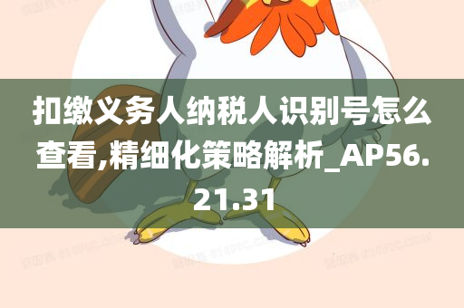 扣缴义务人纳税人识别号怎么查看,精细化策略解析_AP56.21.31