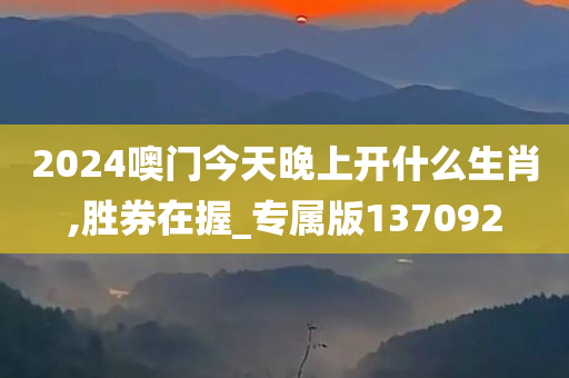 2024噢门今天晚上开什么生肖,胜券在握_专属版137092