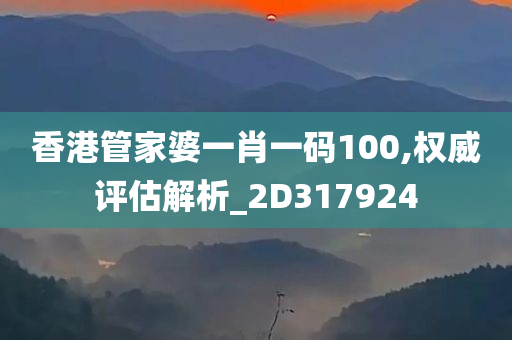 香港管家婆一肖一码100,权威评估解析_2D317924