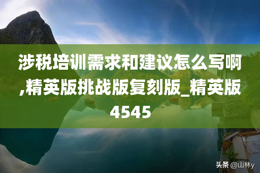 涉税培训需求和建议怎么写啊,精英版挑战版复刻版_精英版4545