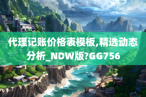 代理记账价格表模板,精选动态分析_NDW版?GG756