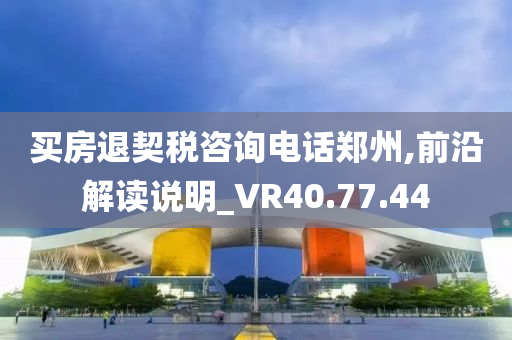 买房退契税咨询电话郑州,前沿解读说明_VR40.77.44