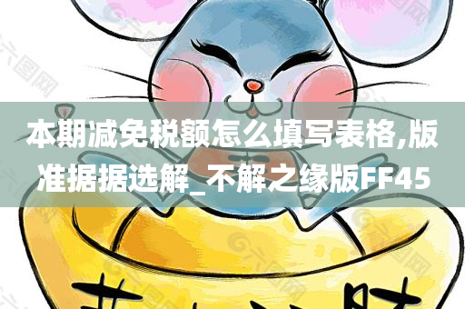 本期减免税额怎么填写表格,版准据据选解_不解之缘版FF45