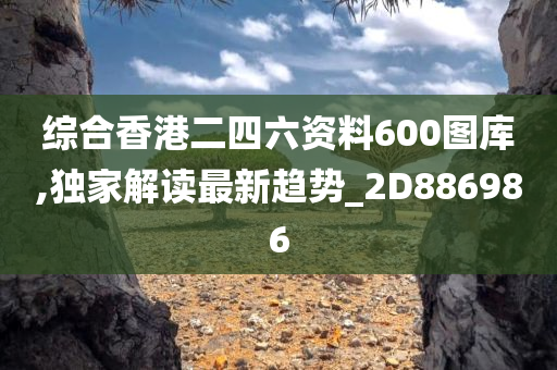 综合香港二四六资料600图库,独家解读最新趋势_2D886986