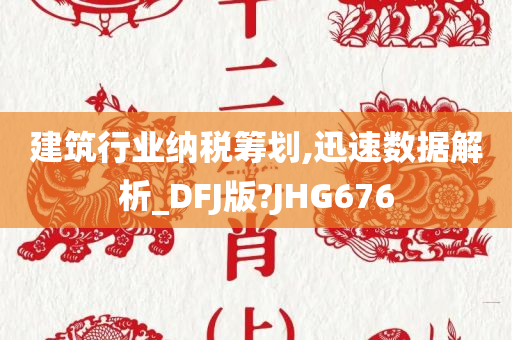 建筑行业纳税筹划,迅速数据解析_DFJ版?JHG676