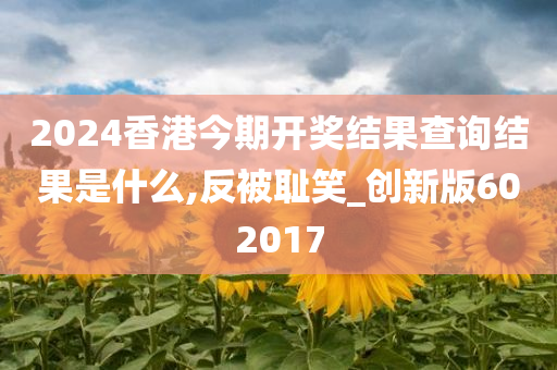 2024香港今期开奖结果查询结果是什么,反被耻笑_创新版602017