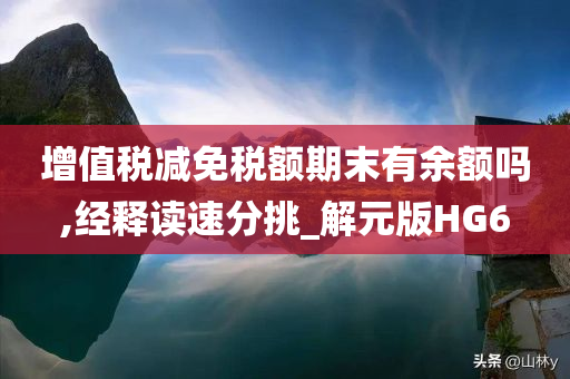 增值税减免税额期末有余额吗,经释读速分挑_解元版HG6