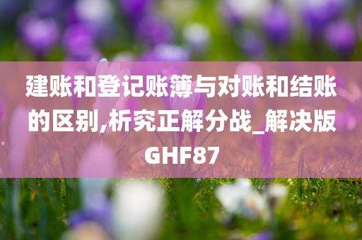 建账和登记账簿与对账和结账的区别,析究正解分战_解决版GHF87