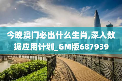 今晚澳门必出什么生肖,深入数据应用计划_GM版687939