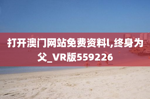 打开澳门网站免费资料l,终身为父_VR版559226