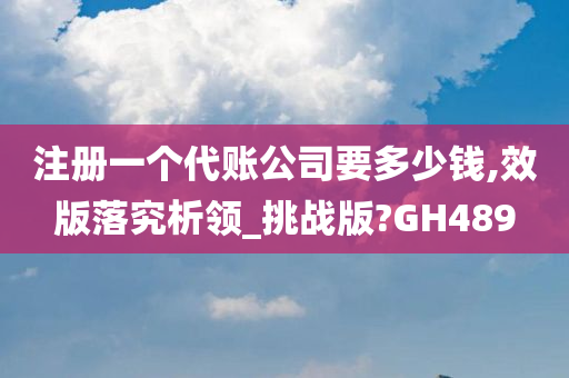 注册一个代账公司要多少钱,效版落究析领_挑战版?GH489