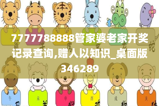 7777788888管家婆老家开奖记录查询,赠人以知识_桌面版346289