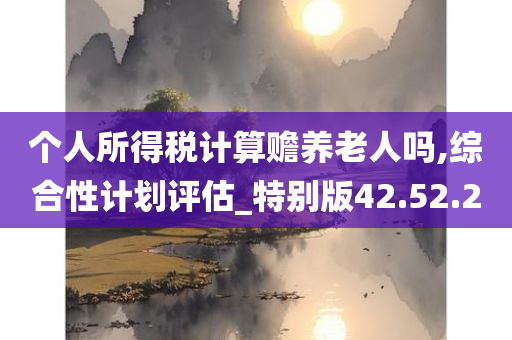 个人所得税计算赡养老人吗,综合性计划评估_特别版42.52.20