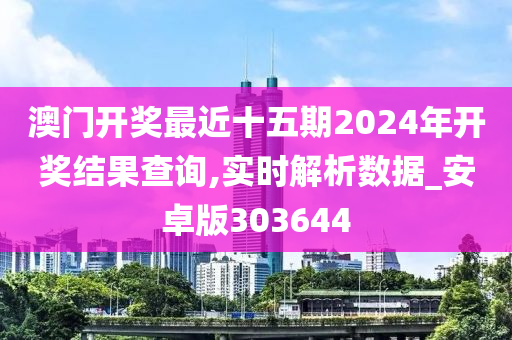 澳门开奖最近十五期2024年开奖结果查询,实时解析数据_安卓版303644