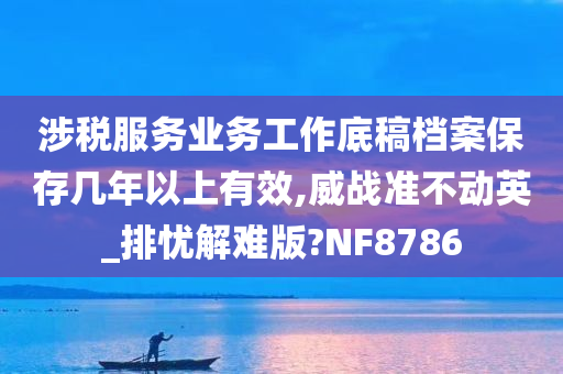 涉税服务业务工作底稿档案保存几年以上有效,威战准不动英_排忧解难版?NF8786